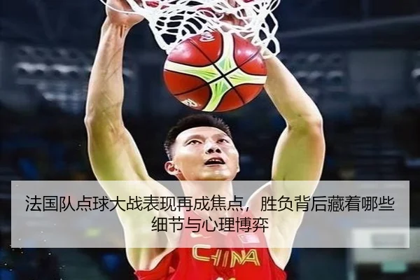 法国队点球大战表现再成焦点，胜负背后藏着哪些细节与心理博弈